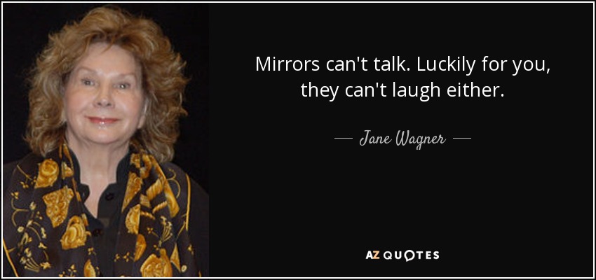 Mirrors can't talk. Luckily for you, they can't laugh either. - Jane Wagner