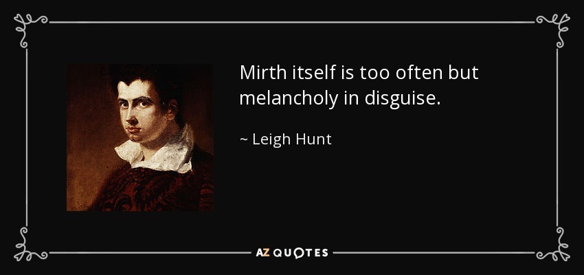 Mirth itself is too often but melancholy in disguise. - Leigh Hunt