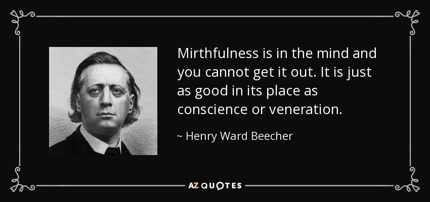 Mirthfulness is in the mind and you cannot get it out. It is just as good in its place as conscience or veneration. - Henry Ward Beecher