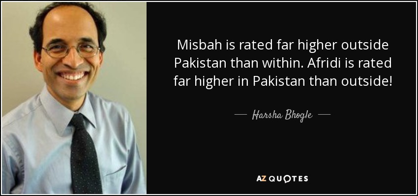 Misbah is rated far higher outside Pakistan than within. Afridi is rated far higher in Pakistan than outside! - Harsha Bhogle