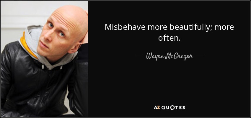 Misbehave more beautifully; more often. - Wayne McGregor