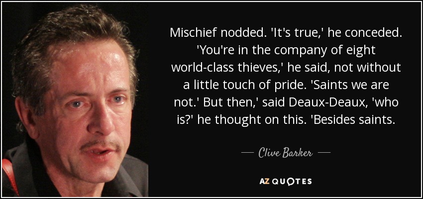 Mischief nodded. 'It's true,' he conceded. 'You're in the company of eight world-class thieves,' he said, not without a little touch of pride. 'Saints we are not.' But then,' said Deaux-Deaux, 'who is?' he thought on this. 'Besides saints. - Clive Barker