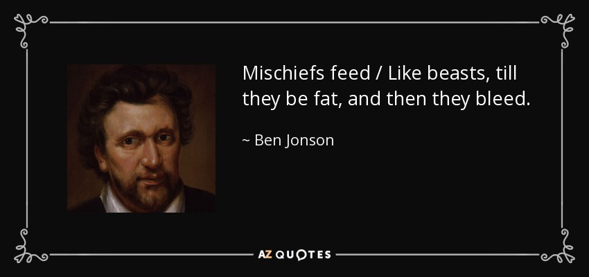 Mischiefs feed / Like beasts, till they be fat, and then they bleed. - Ben Jonson