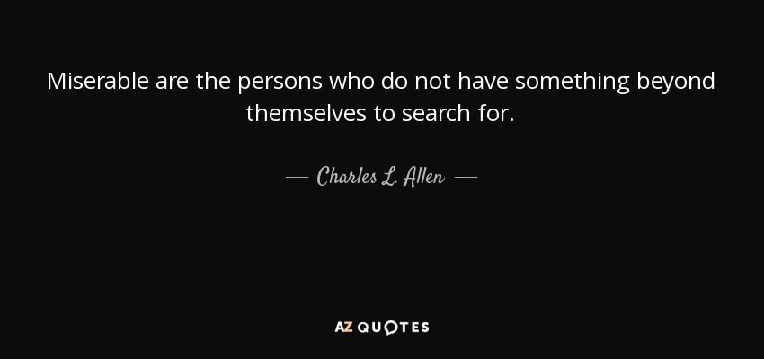 Miserable are the persons who do not have something beyond themselves to search for. - Charles L. Allen