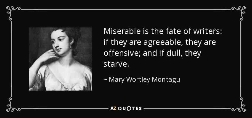 Miserable is the fate of writers: if they are agreeable, they are offensive; and if dull, they starve. - Mary Wortley Montagu