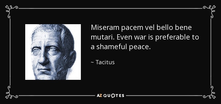 Miseram pacem vel bello bene mutari. Even war is preferable to a shameful peace. - Tacitus