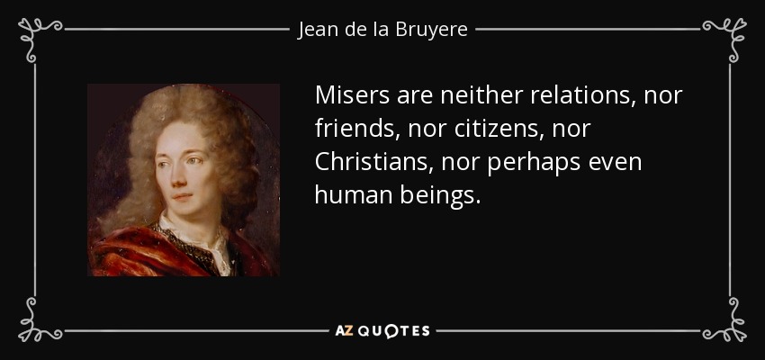 Misers are neither relations, nor friends, nor citizens, nor Christians, nor perhaps even human beings. - Jean de la Bruyere