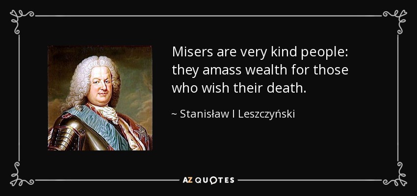 Misers are very kind people: they amass wealth for those who wish their death. - Stanisław I Leszczyński