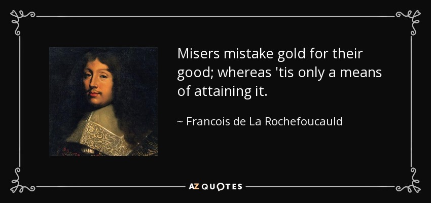 Misers mistake gold for their good; whereas 'tis only a means of attaining it. - Francois de La Rochefoucauld