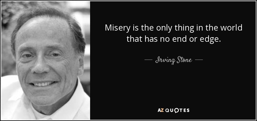 Misery is the only thing in the world that has no end or edge. - Irving Stone