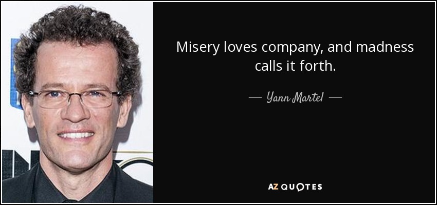 Misery loves company, and madness calls it forth. - Yann Martel