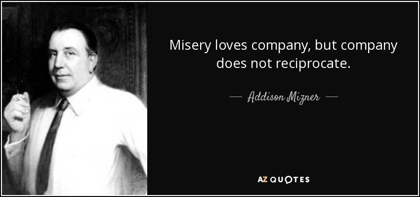 Misery loves company, but company does not reciprocate. - Addison Mizner