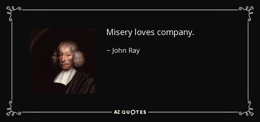 Misery loves company. - John Ray