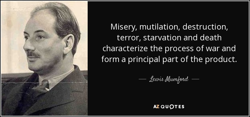 Misery, mutilation, destruction, terror, starvation and death characterize the process of war and form a principal part of the product. - Lewis Mumford