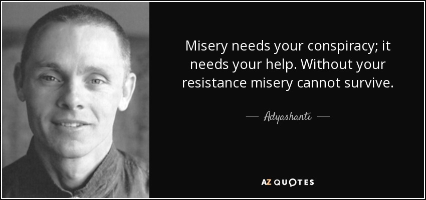 Misery needs your conspiracy; it needs your help. Without your resistance misery cannot survive. - Adyashanti