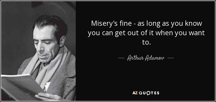 Misery's fine - as long as you know you can get out of it when you want to. - Arthur Adamov