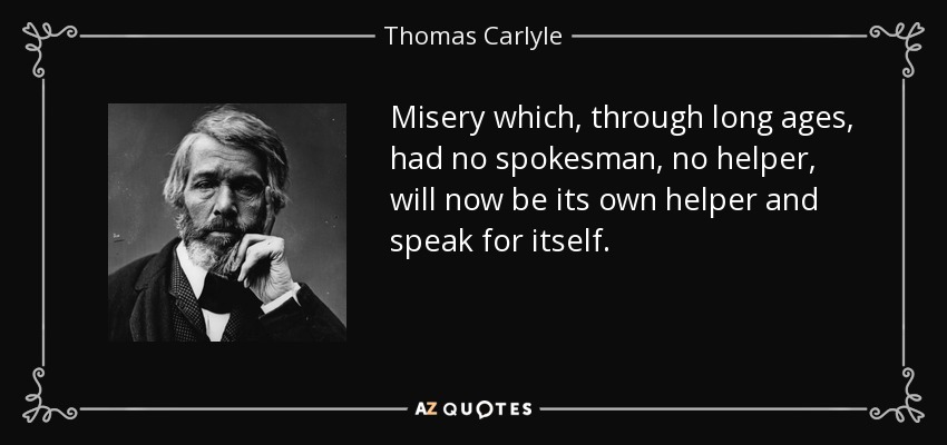 Misery which, through long ages, had no spokesman, no helper, will now be its own helper and speak for itself. - Thomas Carlyle