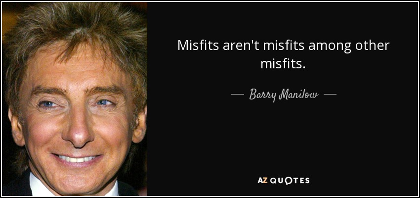 Misfits aren't misfits among other misfits. - Barry Manilow