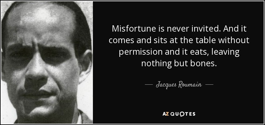 Misfortune is never invited. And it comes and sits at the table without permission and it eats, leaving nothing but bones. - Jacques Roumain
