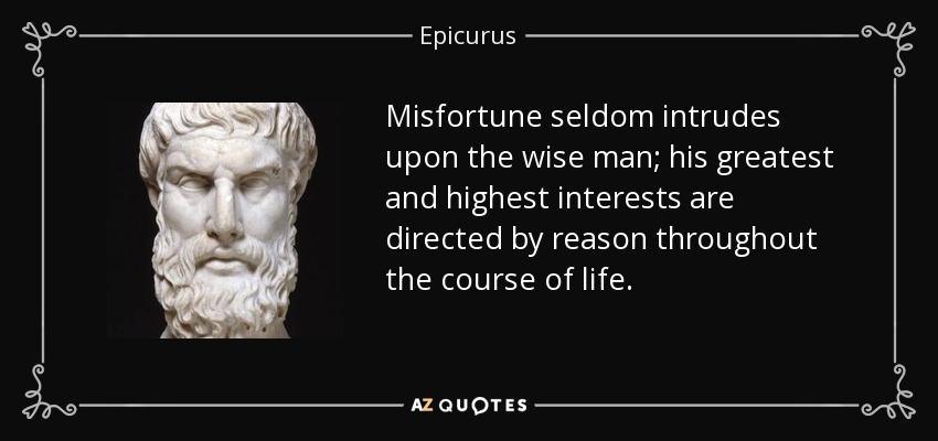 Misfortune seldom intrudes upon the wise man; his greatest and highest interests are directed by reason throughout the course of life. - Epicurus