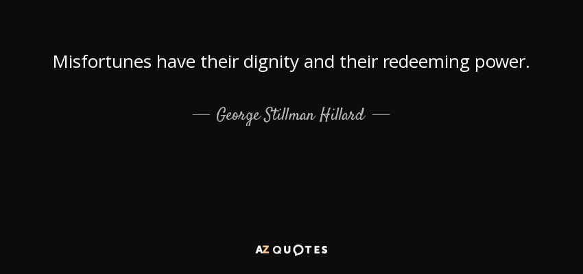 Misfortunes have their dignity and their redeeming power. - George Stillman Hillard