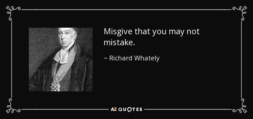 Misgive that you may not mistake. - Richard Whately