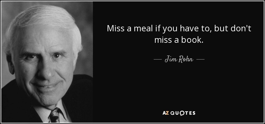 Miss a meal if you have to, but don't miss a book. - Jim Rohn