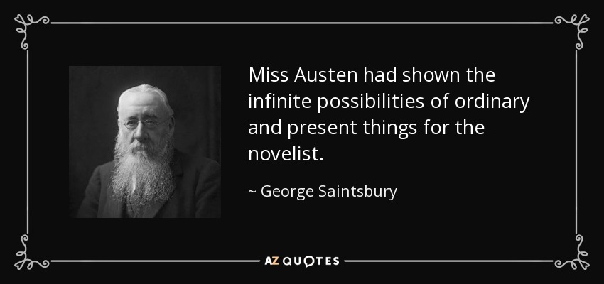 Miss Austen had shown the infinite possibilities of ordinary and present things for the novelist. - George Saintsbury