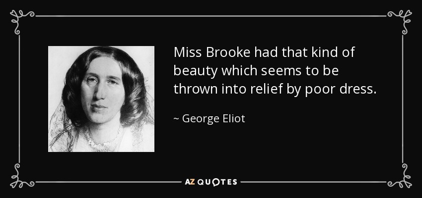 Miss Brooke had that kind of beauty which seems to be thrown into relief by poor dress. - George Eliot