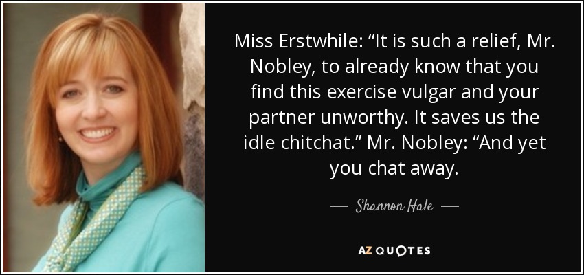 Miss Erstwhile: “It is such a relief, Mr. Nobley, to already know that you find this exercise vulgar and your partner unworthy. It saves us the idle chitchat.” Mr. Nobley: “And yet you chat away. - Shannon Hale