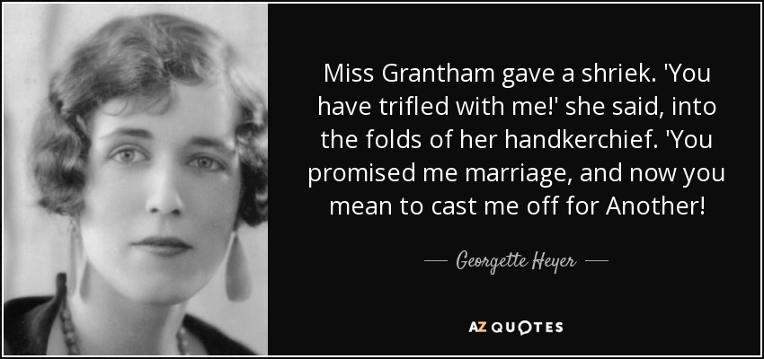 Miss Grantham gave a shriek. 'You have trifled with me!' she said, into the folds of her handkerchief. 'You promised me marriage, and now you mean to cast me off for Another! - Georgette Heyer