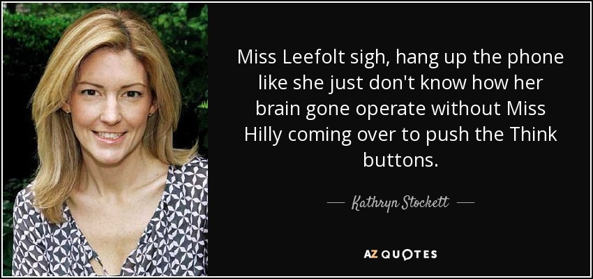 Miss Leefolt sigh, hang up the phone like she just don't know how her brain gone operate without Miss Hilly coming over to push the Think buttons. - Kathryn Stockett