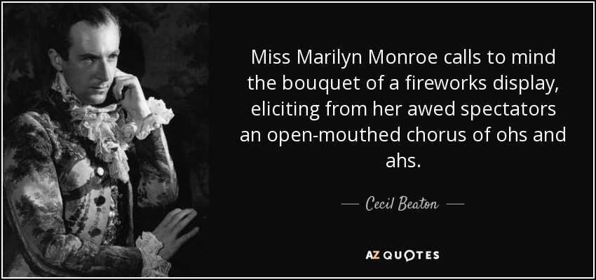 Miss Marilyn Monroe calls to mind the bouquet of a fireworks display, eliciting from her awed spectators an open-mouthed chorus of ohs and ahs. - Cecil Beaton