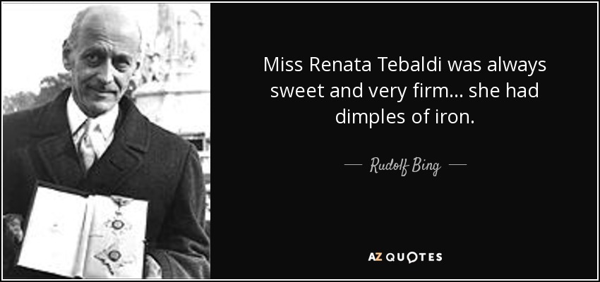 Miss Renata Tebaldi was always sweet and very firm... she had dimples of iron. - Rudolf Bing