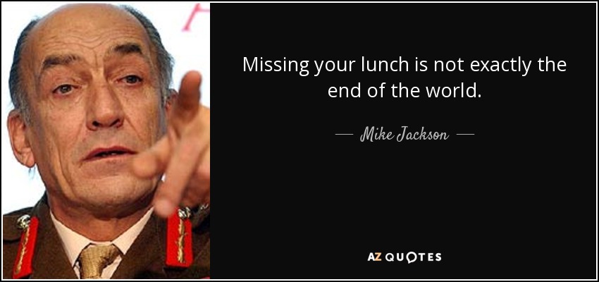 Missing your lunch is not exactly the end of the world. - Mike Jackson