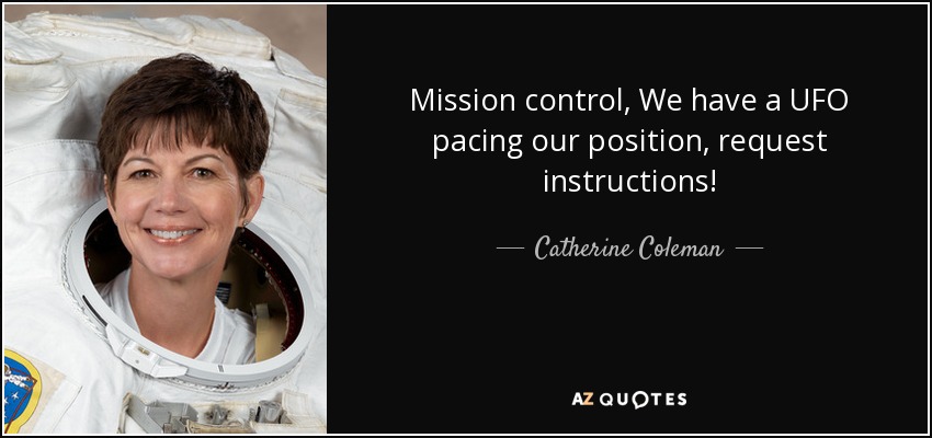 Mission control, We have a UFO pacing our position, request instructions! - Catherine Coleman