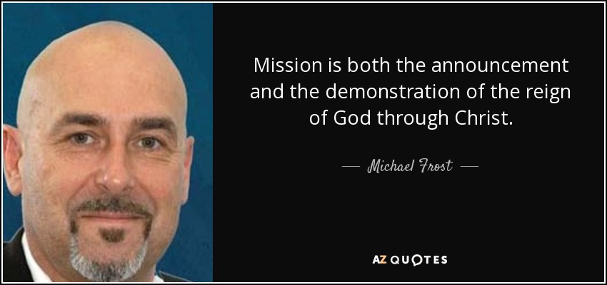 Mission is both the announcement and the demonstration of the reign of God through Christ. - Michael Frost