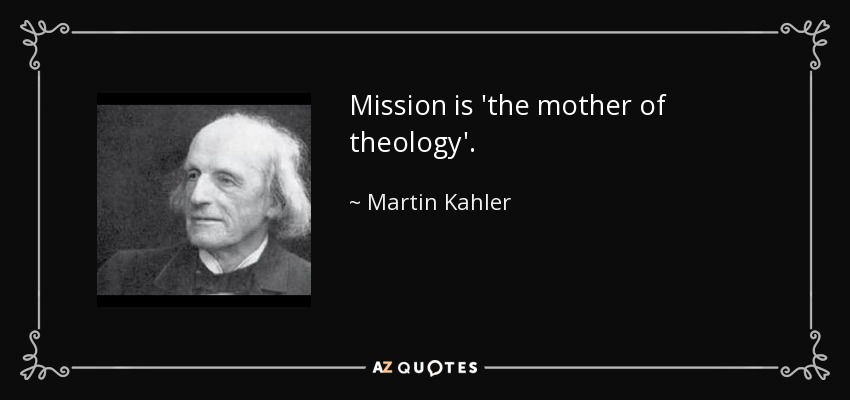 Mission is 'the mother of theology'. - Martin Kahler