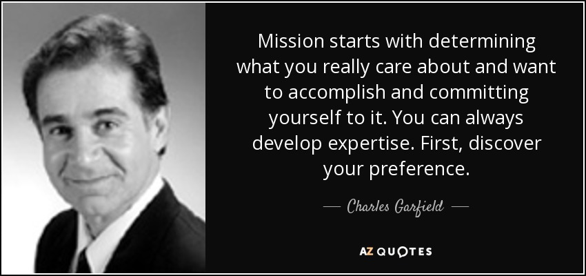 Mission starts with determining what you really care about and want to accomplish and committing yourself to it. You can always develop expertise. First, discover your preference. - Charles Garfield