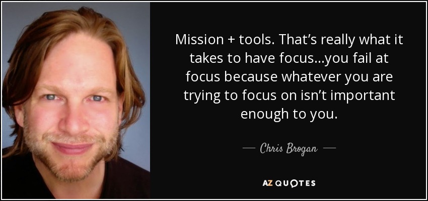 Mission + tools. That’s really what it takes to have focus...you fail at focus because whatever you are trying to focus on isn’t important enough to you. - Chris Brogan