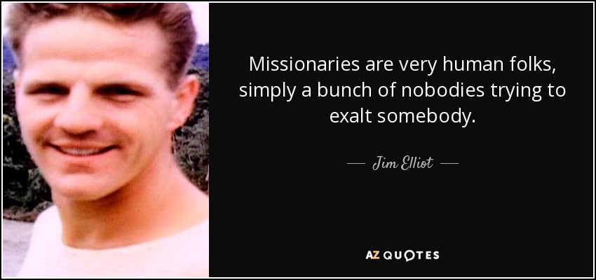 Missionaries are very human folks, simply a bunch of nobodies trying to exalt somebody. - Jim Elliot