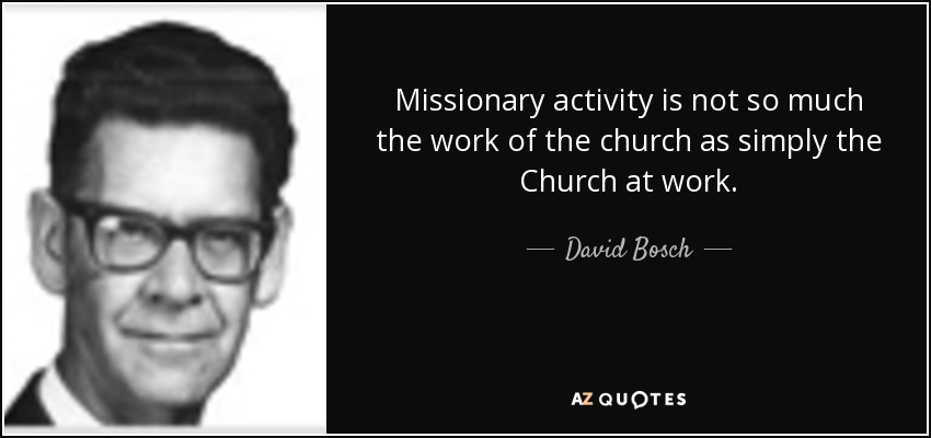 Missionary activity is not so much the work of the church as simply the Church at work. - David Bosch