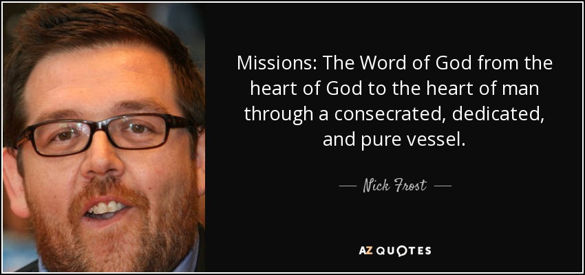 Missions: The Word of God from the heart of God to the heart of man through a consecrated, dedicated, and pure vessel. - Nick Frost