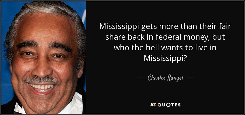 Mississippi gets more than their fair share back in federal money, but who the hell wants to live in Mississippi? - Charles Rangel