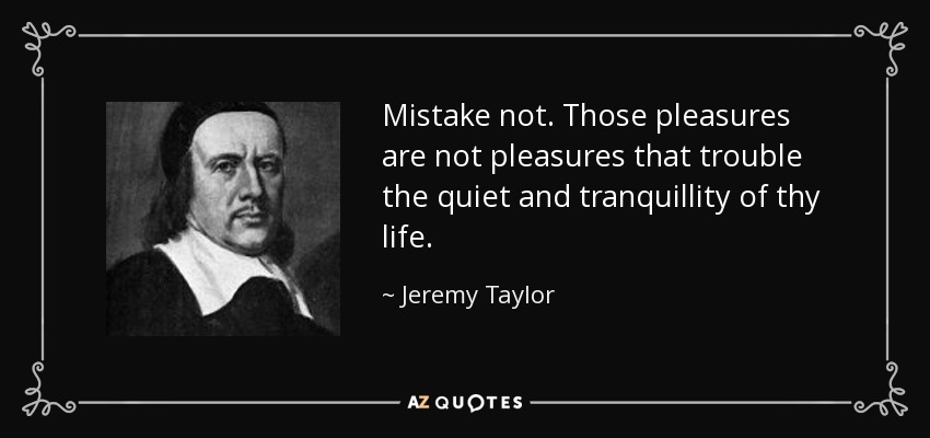 Mistake not. Those pleasures are not pleasures that trouble the quiet and tranquillity of thy life. - Jeremy Taylor