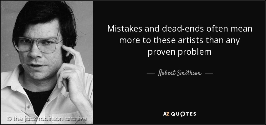 Mistakes and dead-ends often mean more to these artists than any proven problem - Robert Smithson