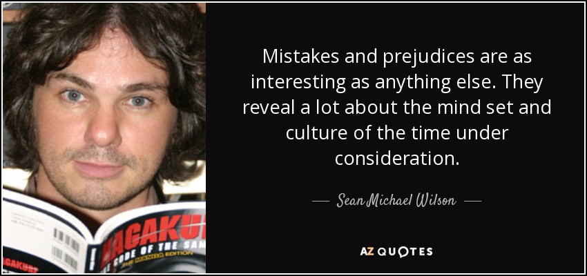 Mistakes and prejudices are as interesting as anything else. They reveal a lot about the mind set and culture of the time under consideration. - Sean Michael Wilson
