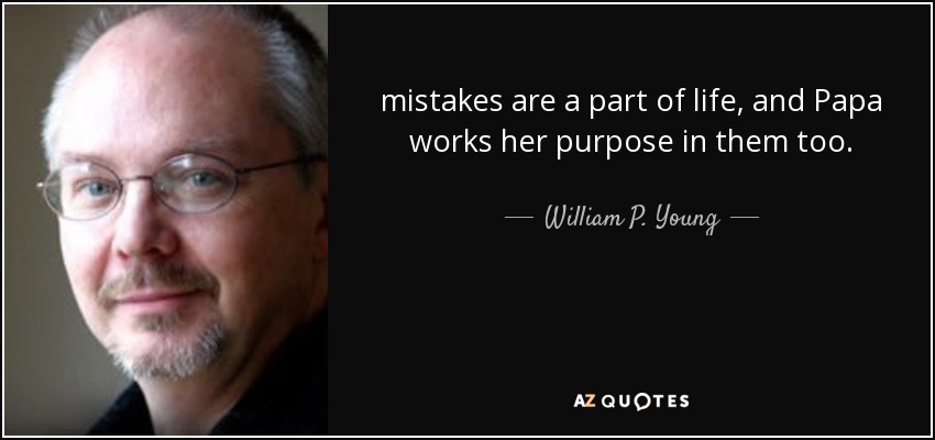 mistakes are a part of life, and Papa works her purpose in them too. - William P. Young