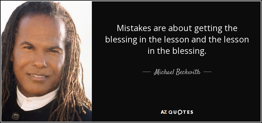 Mistakes are about getting the blessing in the lesson and the lesson in the blessing. - Michael Beckwith