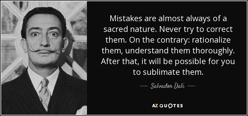 Mistakes are almost always of a sacred nature. Never try to correct them. On the contrary: rationalize them, understand them thoroughly. After that, it will be possible for you to sublimate them. - Salvador Dali